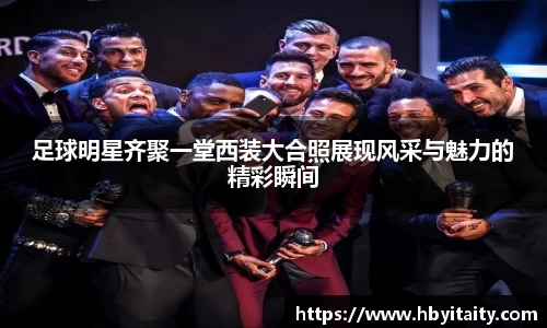 足球明星齐聚一堂西装大合照展现风采与魅力的精彩瞬间