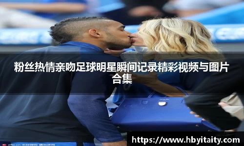 粉丝热情亲吻足球明星瞬间记录精彩视频与图片合集