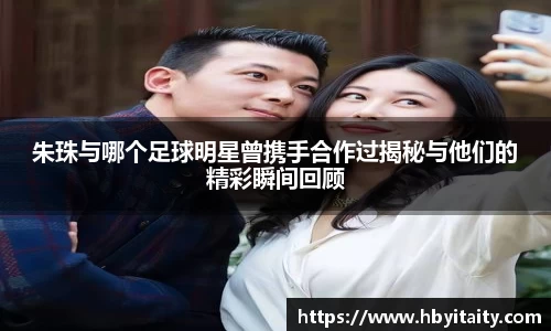 朱珠与哪个足球明星曾携手合作过揭秘与他们的精彩瞬间回顾